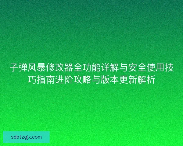 子弹风暴修改器全功能详解与安全使用技巧指南进阶攻略与版本更新解析