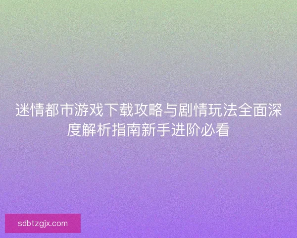迷情都市游戏下载攻略与剧情玩法全面深度解析指南新手进阶必看