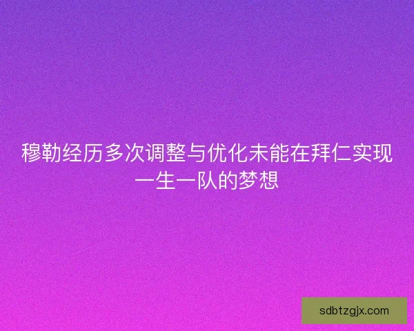 穆勒经历多次调整与优化未能在拜仁实现一生一队的梦想