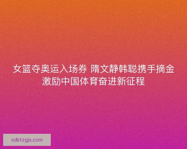 女篮夺奥运入场券 隋文静韩聪携手摘金激励中国体育奋进新征程