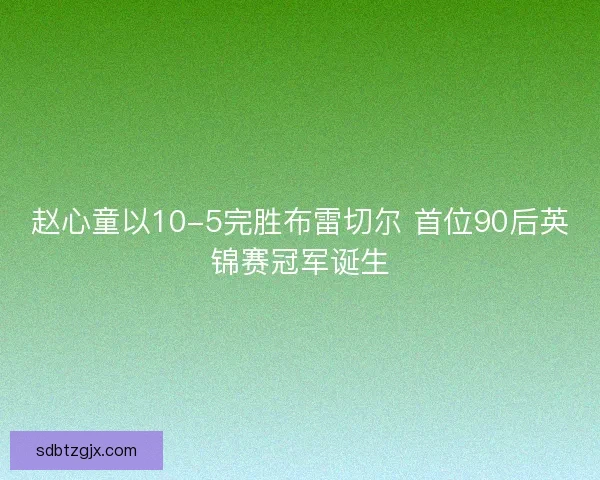 赵心童以10-5完胜布雷切尔 首位90后英锦赛冠军诞生