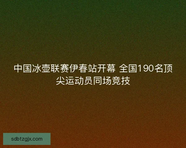 中国冰壶联赛伊春站开幕 全国190名顶尖运动员同场竞技