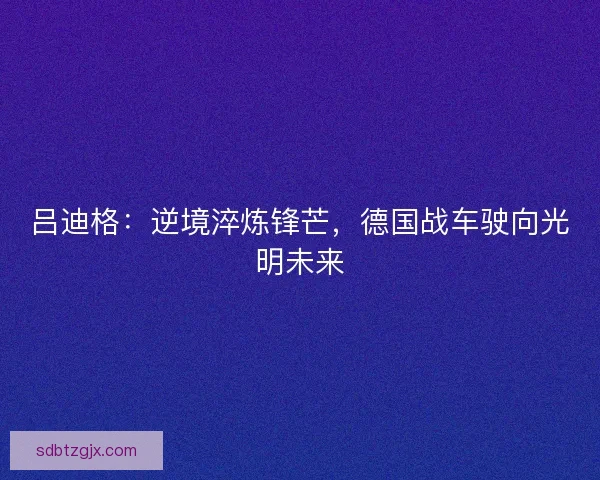 吕迪格：逆境淬炼锋芒，德国战车驶向光明未来