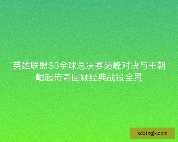英雄联盟S3全球总决赛巅峰对决与王朝崛起传奇回顾经典战役全景