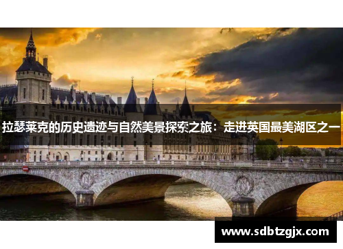 拉瑟莱克的历史遗迹与自然美景探索之旅:走进英国最美湖区之一